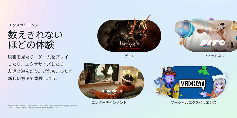 数えきれないほどの体験 映画を見たり、ゲームをプレイしたり、エクササイズしたり、友達と遊んだり。どれもまったく新しい方法で体験しよう。