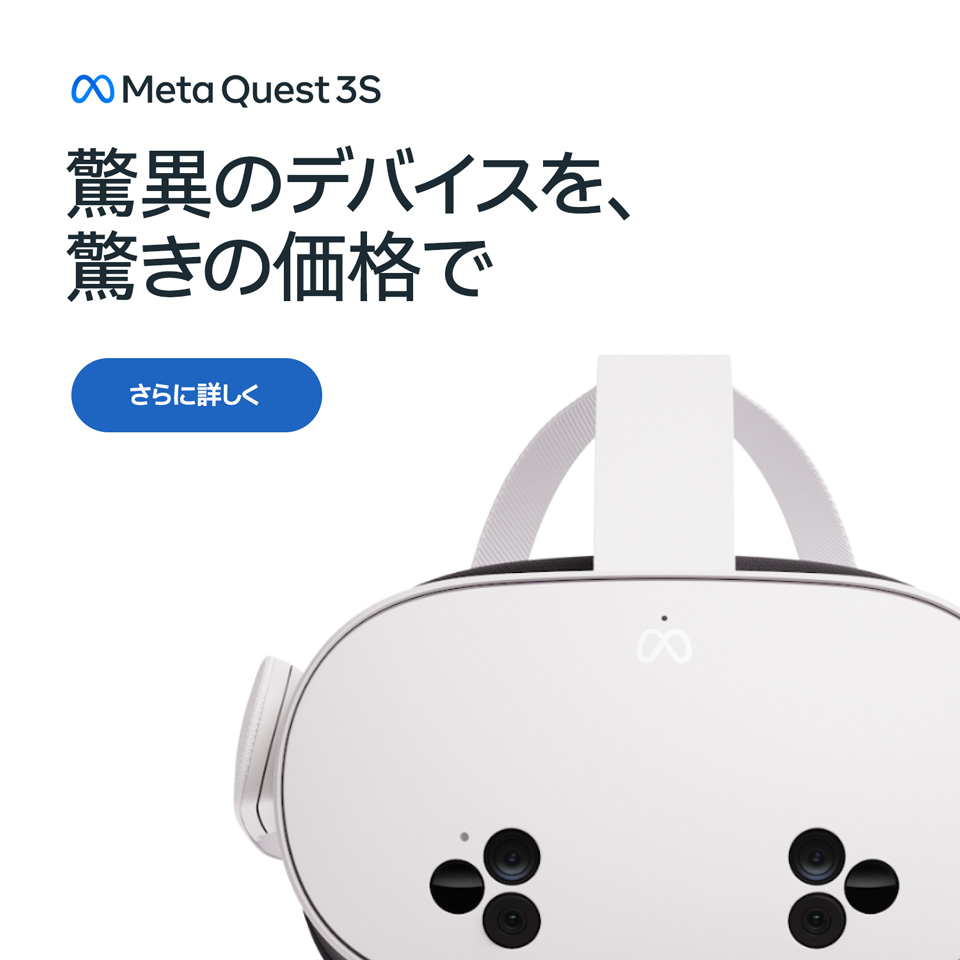 Meta Quest 3S 驚異のデバイスを驚きの価格で 詳しく見る