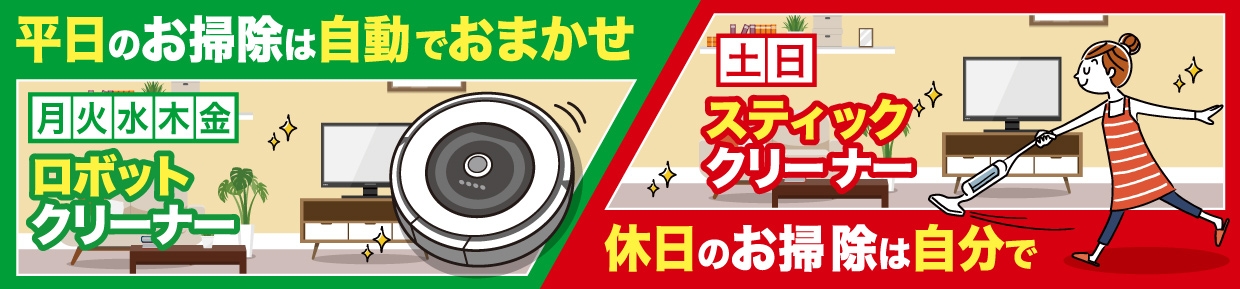 平日のお掃除は自動でおまかせ　月～金曜日はロボットクリーナー　休日のお掃除は自分で　土日はスティッククリーナー