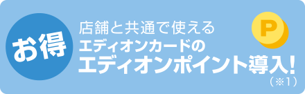 お得／店舗と共通で使えるエディオンカードのエディオンポイント導入!