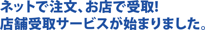 ネットで注文、お店で受取!店舗受取サービスが始まりました。