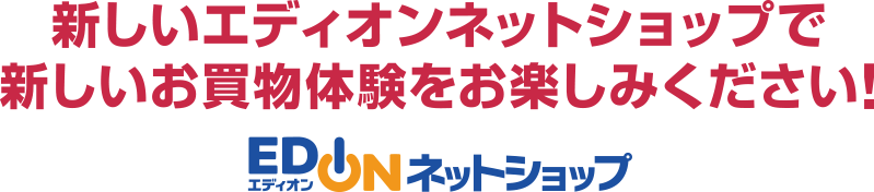 新しいエディオンネットショップで新しいお買い物体験をお楽しみください！