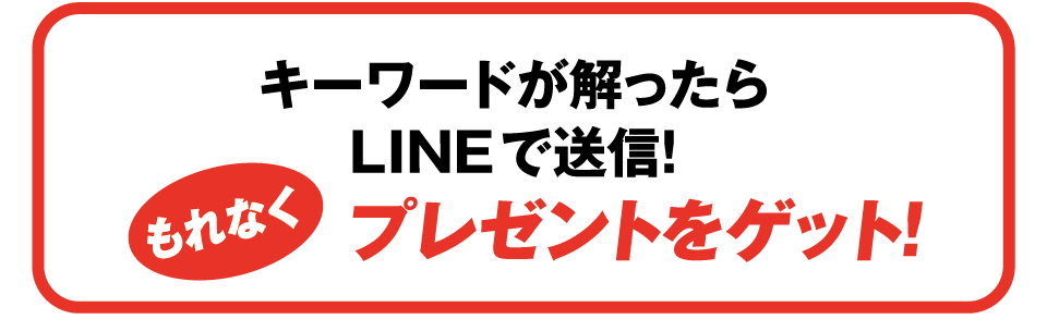 キーワードが解ったらLINEで送信！もれなくプレゼントをゲット！