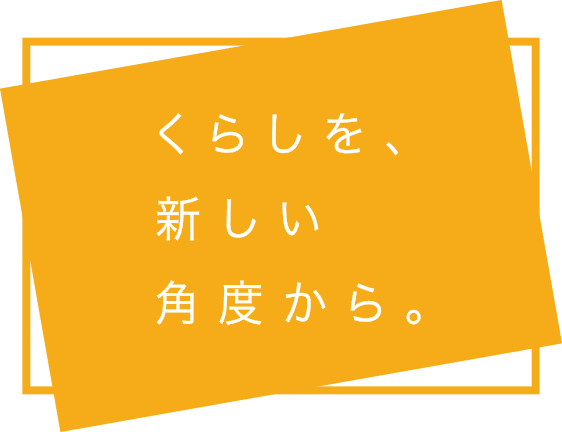 くらしを、新しい角度から。
