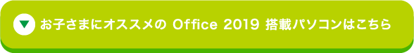 お子さまにオススメの Office 2019 搭載パソコンはこちら