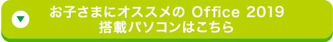 お子さまにオススメの Office 2019 搭載パソコンはこちら