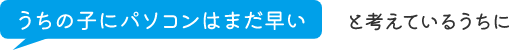 うちの子にパソコンはまだ早いと考えているうちに
