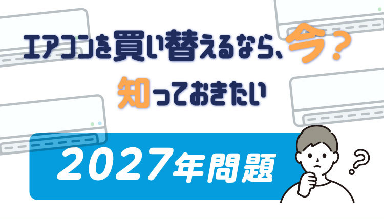 エアコンを買い替えるなら、今？ 知っておきたい『2027年問題』
