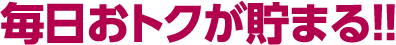 毎日おトクが貯まる!!