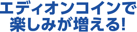 エディオンコインで楽しみが増える！