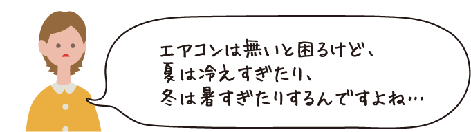 エアコンは無いと困るけど、夏は冷えすぎたり、冬は暑すぎたりするんですよね・・・