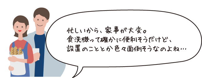忙しいから家事が大変。食洗機って確かに便利そうだけど設置のこととか色々面倒なのよね・・・