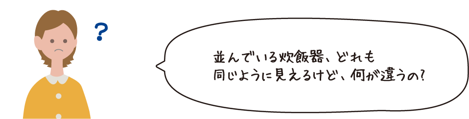 並んでいる炊飯器、どれも同じように見えるけど、何が違うの?
