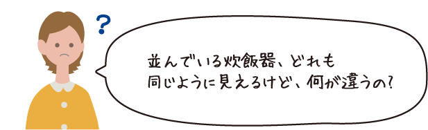 並んでいる炊飯器、どれも同じように見えるけど、何が違うの?