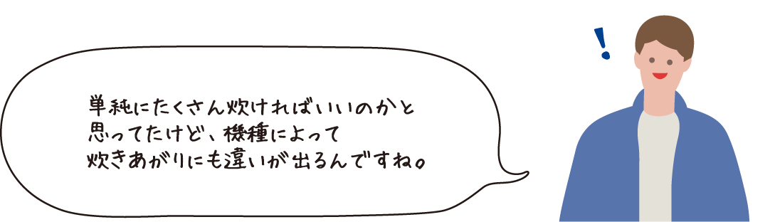 単純にたくさん炊ければいいのかと思っていたけど、種類によって炊きあがりにも違いが出るんですね。