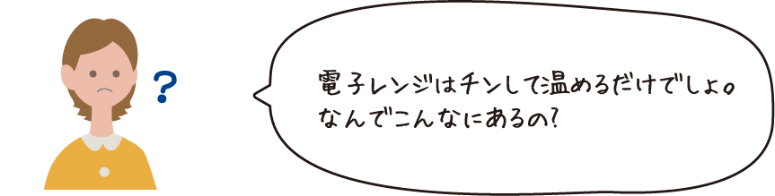 電子レンジはチンしてあたためるだけでしょ。なんでこんなにあるの?