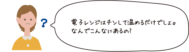 電子レンジはチンしてあたためるだけでしょ。なんでこんなにあるの?
