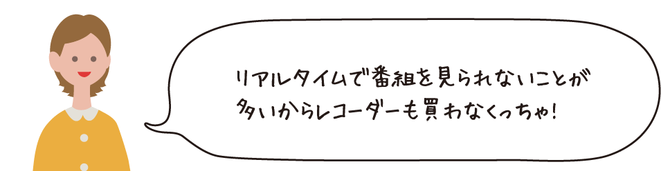 リアルタイムで番組を見られないことが多いからレコーダーも買わなくっちゃ!