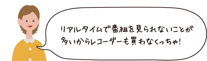 リアルタイムで番組を見られないことが多いからレコーダーも買わなくっちゃ!