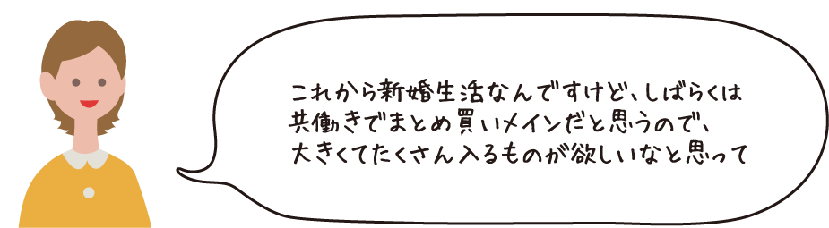 これから新婚生活なんですけど、しばらくは共働きでまとめ買いメインだと思うので、大きくてたくさん入るものが欲しいなと思って