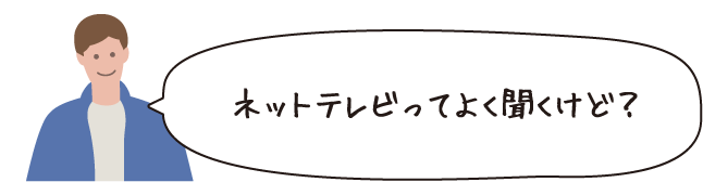 ネットテレビってよく聞くけど?
