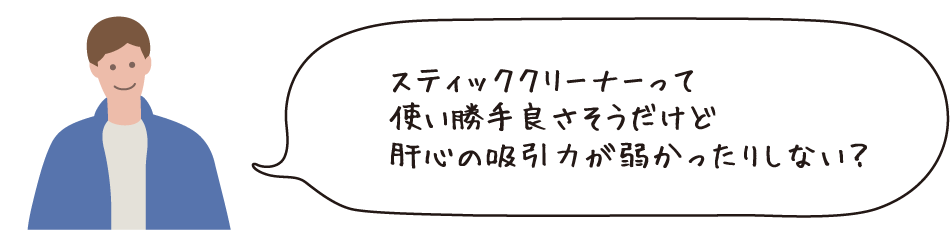 スティッククリーナーって使い勝手良さそうだけど肝心の吸引力が弱かったりしない?