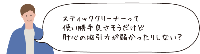スティッククリーナーって使い勝手良さそうだけど肝心の吸引力が弱かったりしない?