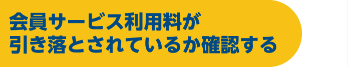 会員サービス利用料が引き落とされているか確認する