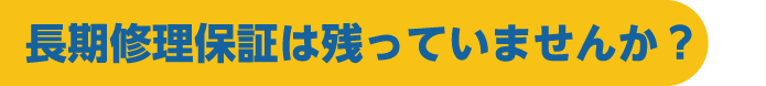 長期修理保証は残っていませんか？