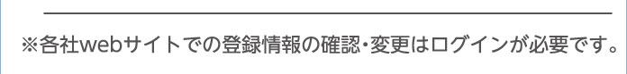※各社webサイトでの登録情報の確認・変更はログインが必要です。