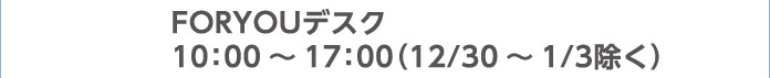 FORYOUデスク 10：00～17：00（12/30～1/3除く）