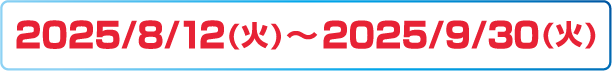 2025/8/12(火)～2025/9/30(火)