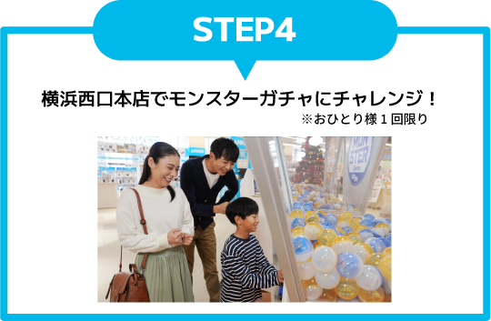 ステップ4、横浜西口本店でモンスターガチャにチャレンジ！※おひとり様１回限り