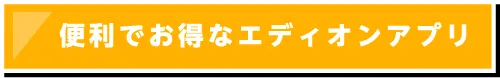 便利でお得なエディオンアプリ