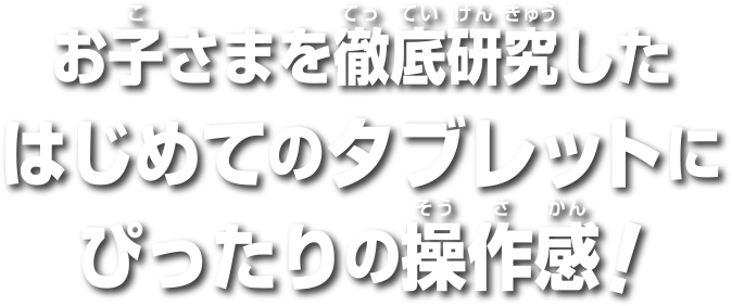 お子さまを徹底研究したはじめてのタブレットにぴったりの操作感！