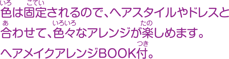 色は固定されるので、ヘアスタイルやドレスと合わせて、色々 なアレンジが楽しめます。 ヘアメイクアレンジBOOK付。