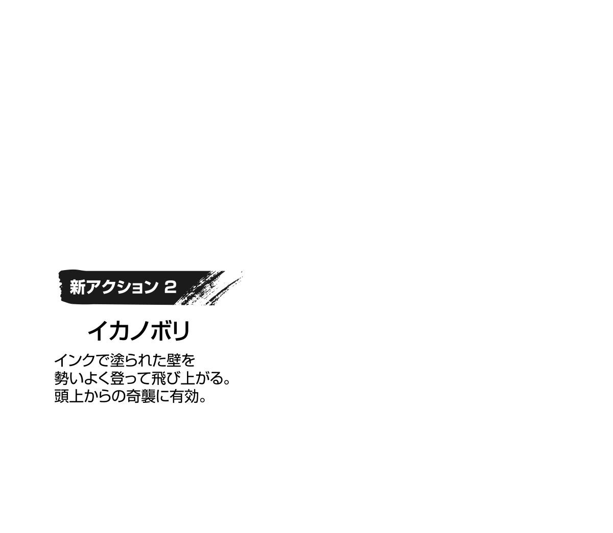 新アクション2 イカノボリ インクで塗られた壁を勢いよく登って飛び上がる。頭上からの奇襲に有効。