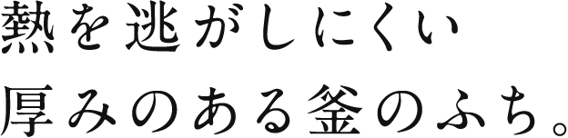 熱を逃がしにくい 厚みのある釜のふち