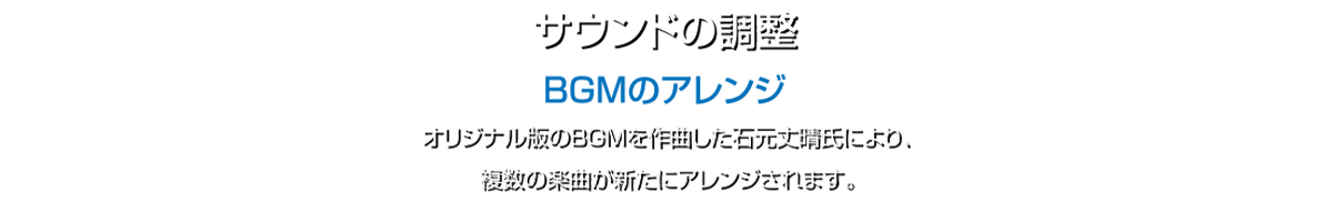 サウンドの調整 BGMのアレンジ オリジナル版のBGMを作曲した石元丈晴氏により、複数の楽曲が新たにアレンジされます。