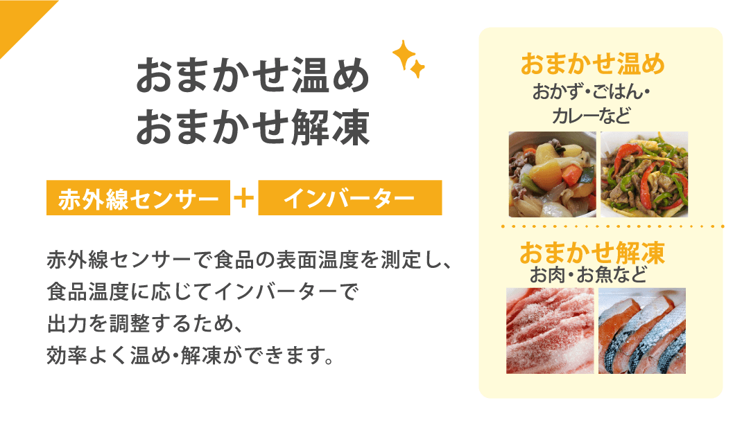 おまかせ温めおまかせ解凍 赤外線センサーとインバーター 赤外線センサーで食品の表面温度を測定し、食品温度に応じてインバーターで出力を調整するため、効率よく温め・解凍ができます。