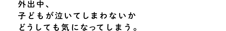 外出中、子供がないてしまわないかどうしても気になってしまう。
