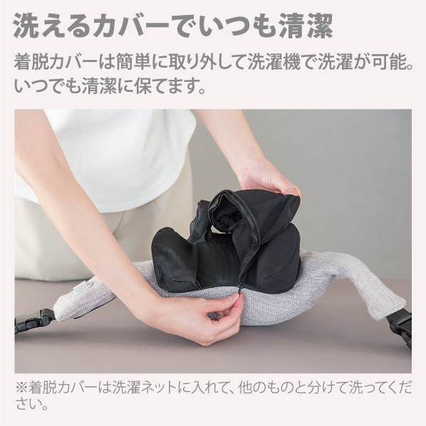 洗えるカバーでいつも清潔 着脱カバーは簡単に取り外して洗濯機で洗濯が可能。 いつでも清潔に保てます。