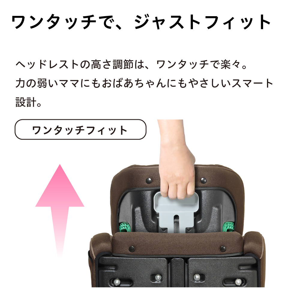 ワンタッチで、 ジャストフィット ヘッドレストの高さ調節は、ワンタッチで楽々。力の弱いママにもおばあちゃんにもやさしいスマート設計 ワンタッチフィット
