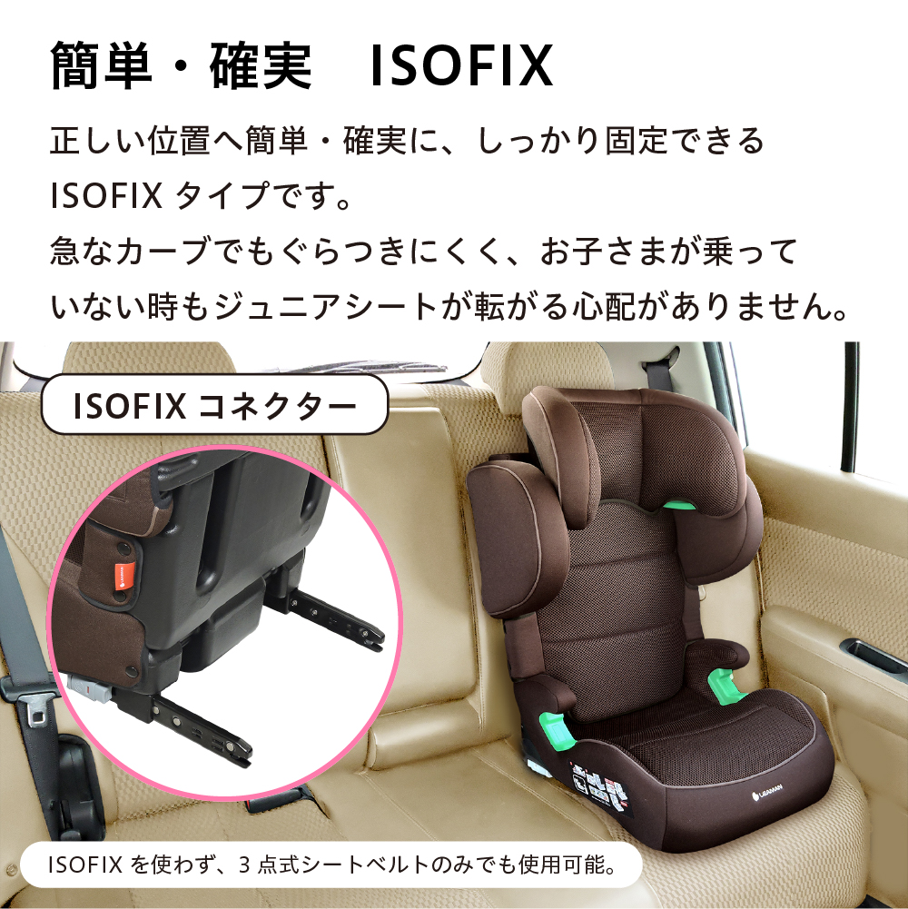 簡単・確実 ISOFIX 正しい位置へ簡単・確実に、しっかり固定できるISOFIXタイプです。急なカーブでもぐらつきにくく、お子さまが乗っていない時もジュニアシートが転がる心配がありません。 ISOFIX コネクター