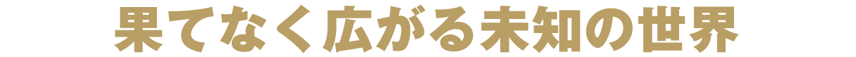 果てなく広がる未知の世界
