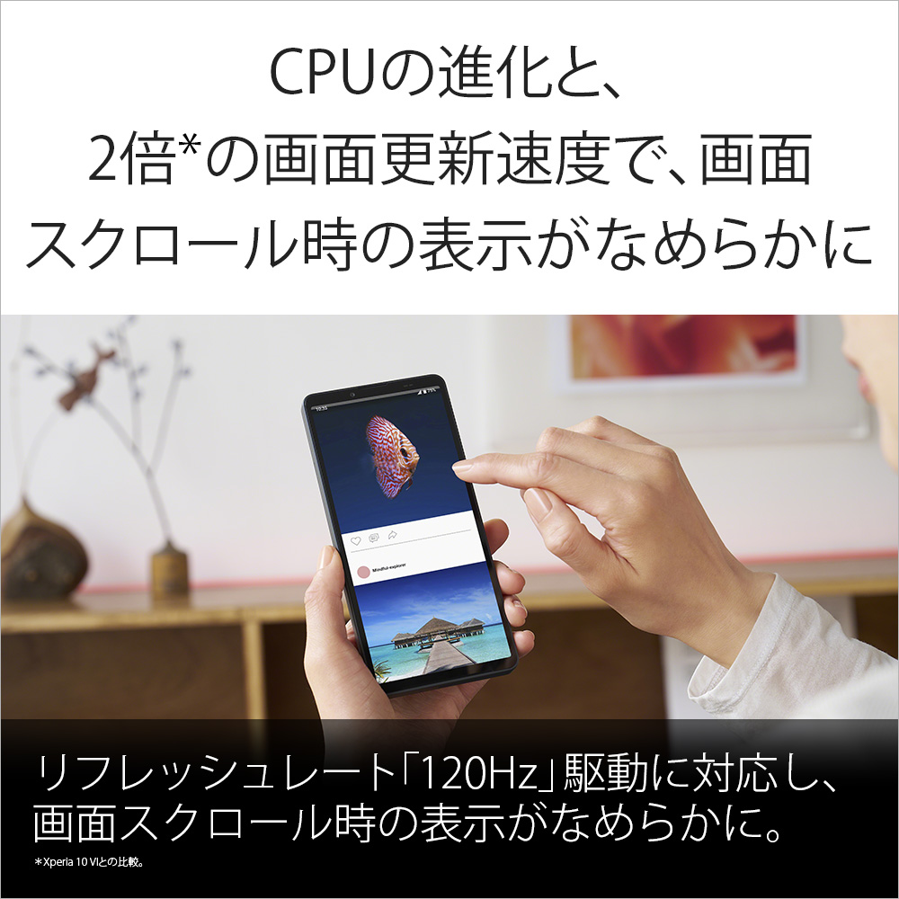 『CPUの進化と2倍（Xperia10Ⅵとの比較）の画面更新速度で、画面スクロール時の表示がなめらかに』リフレッシュレート「120Hz」駆動に対応し、画面スクロール時の表示がなめらかに。