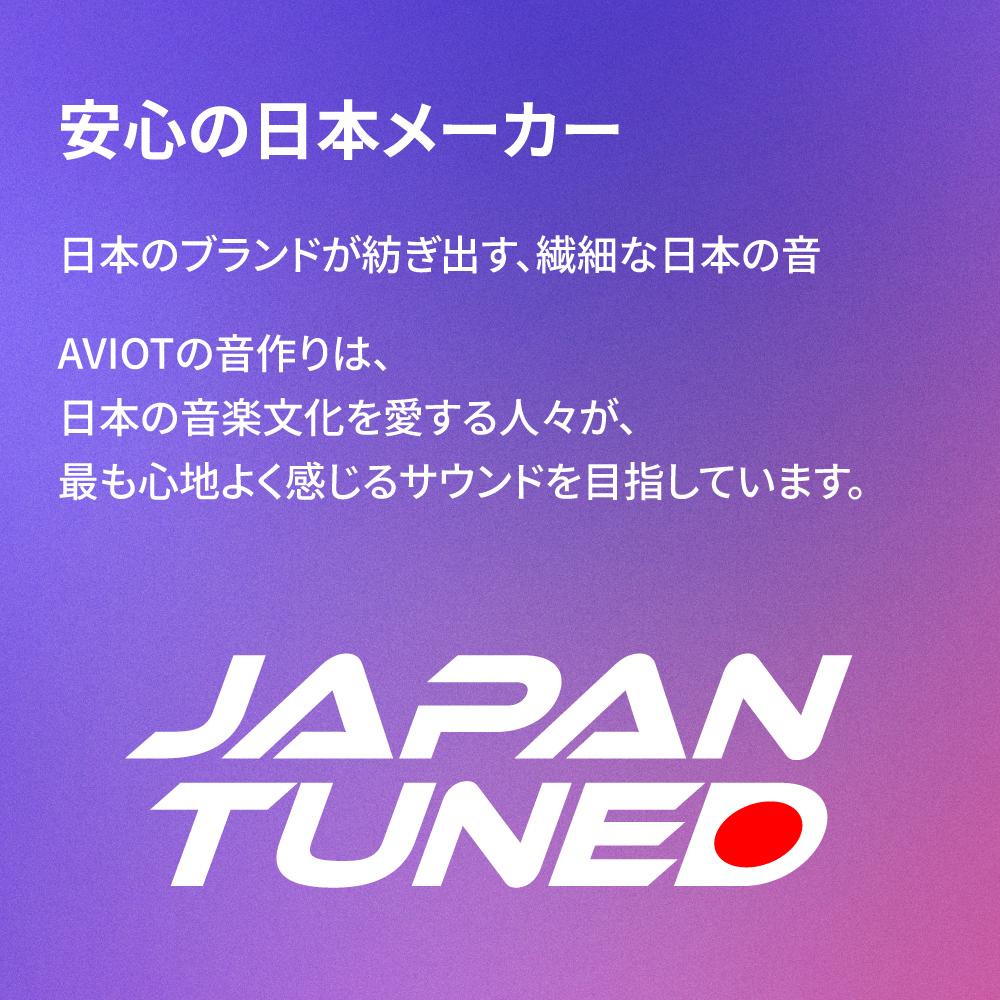 安心の日本メーカー 日本のブランドが紡ぎ出す、繊細な日本の音 AVIOTの音作りは、日本の音楽文化を愛する人々が、最も心地よく感じるサウンドを目指しています。