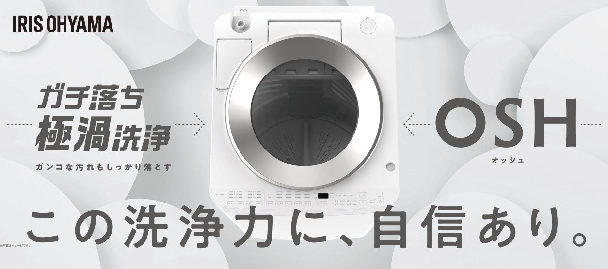 IRIS OHYAMA「OSH オッシュ」ガチ落ち極渦洗浄 ガンコな汚れもしっかり落とす この洗浄力に、自信あり。