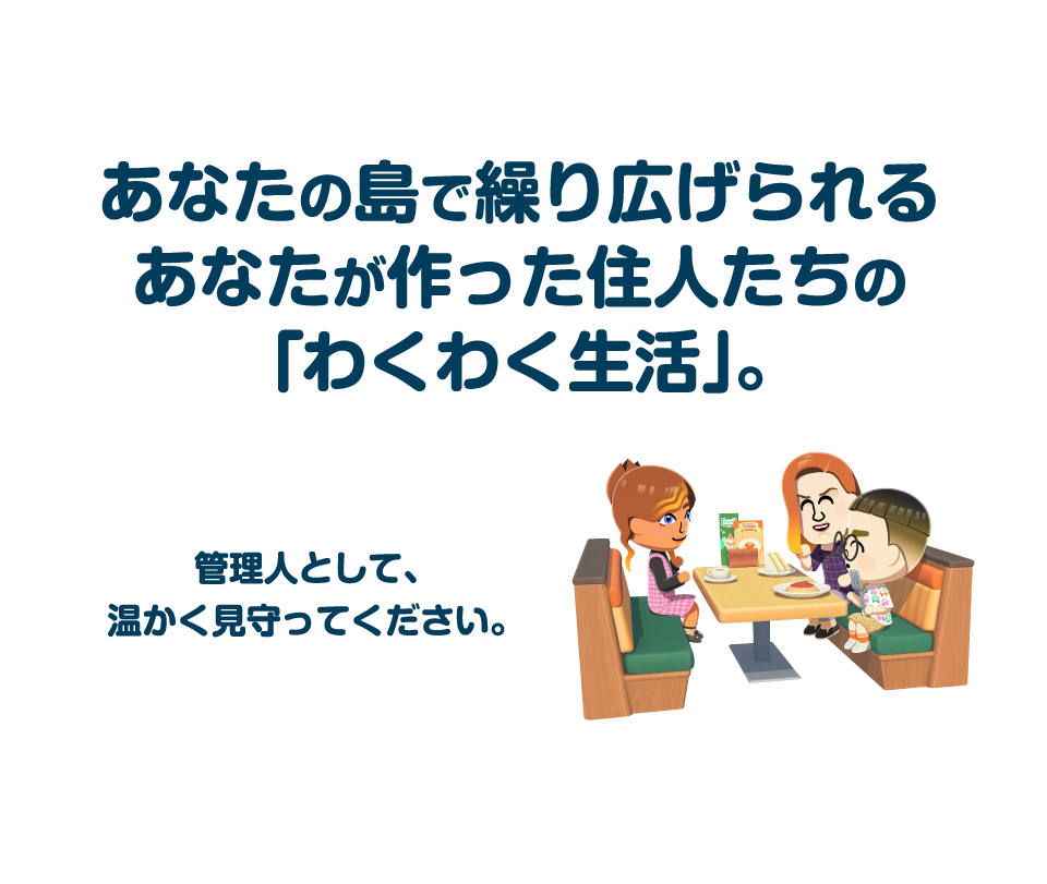 あなたの島で、繰り広げられるあなたが作った住人たちの「わくわく生活」。　管理人として温かく見守ってください。