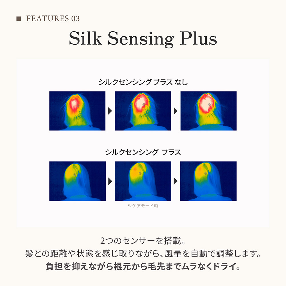Silk Sensing Plus 2つのセンサーを搭載。髪との距離や状態を感じ取りながら、風量を自動で調整します。負担を抑えながら根元から毛先までムラなくドライ。